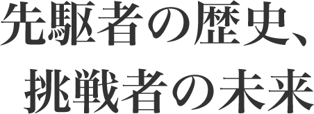 先駆者の歴史、挑戦者の未来